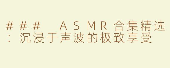 ### ASMR合集精选：沉浸于声波的极致享受