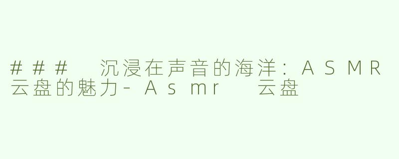 ### 沉浸在声音的海洋：ASMR云盘的魅力-Asmr 云盘