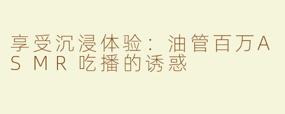 享受沉浸体验：油管百万ASMR吃播的诱惑