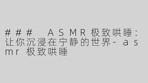### ASMR极致哄睡：让你沉浸在宁静的世界-asmr极致哄睡