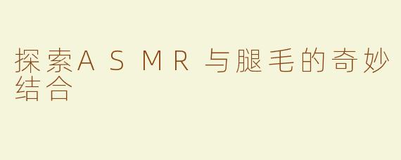 探索ASMR与腿毛的奇妙结合