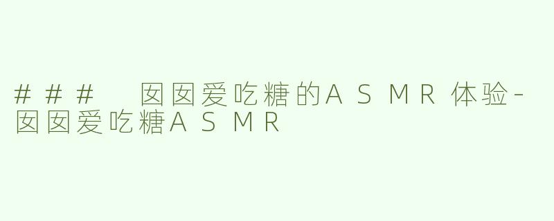 ### 囡囡爱吃糖的ASMR体验