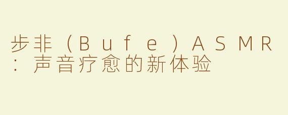 步非（Bufe）ASMR：声音疗愈的新体验
