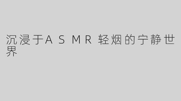 沉浸于ASMR轻烟的宁静世界