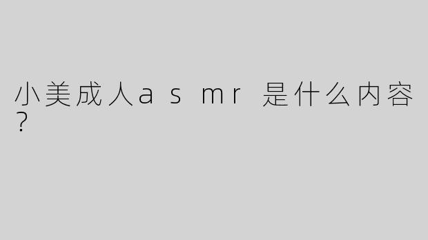 小美成人asmr是什么内容？  