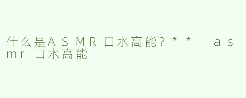 什么是ASMR口水高能？**