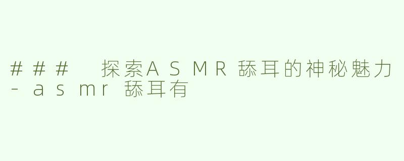 ### 探索ASMR舔耳的神秘魅力-asmr舔耳有