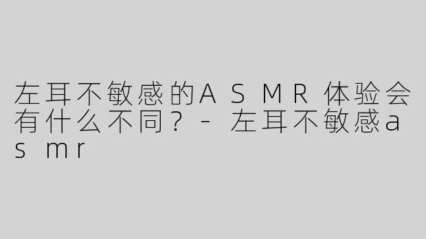 左耳不敏感的ASMR体验会有什么不同？-左耳不敏感asmr