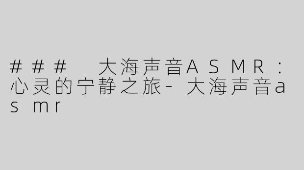 ### 大海声音ASMR：心灵的宁静之旅-大海声音asmr