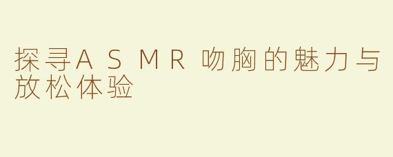 探寻ASMR吻胸的魅力与放松体验