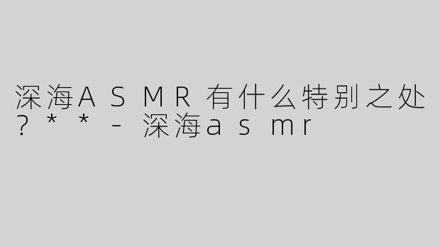 深海ASMR有什么特别之处？**