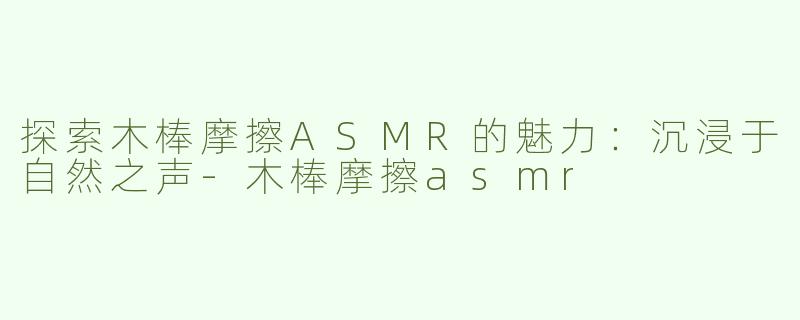 探索木棒摩擦ASMR的魅力：沉浸于自然之声