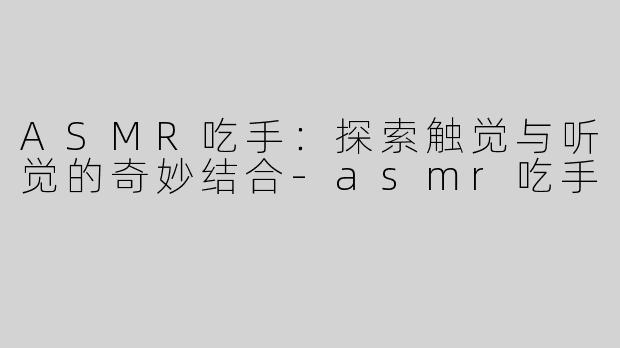 ASMR吃手：探索触觉与听觉的奇妙结合-asmr吃手
