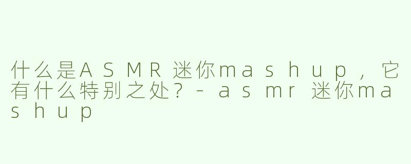 什么是ASMR迷你mashup，它有什么特别之处？