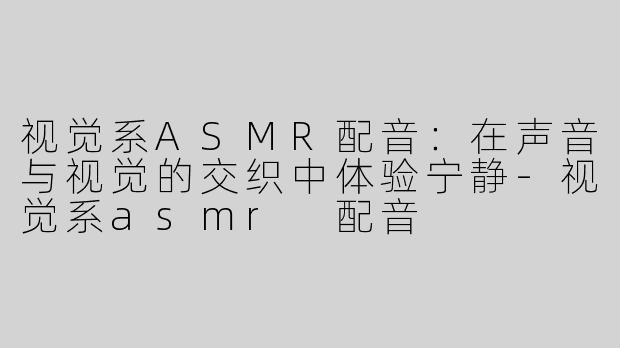 视觉系ASMR配音：在声音与视觉的交织中体验宁静