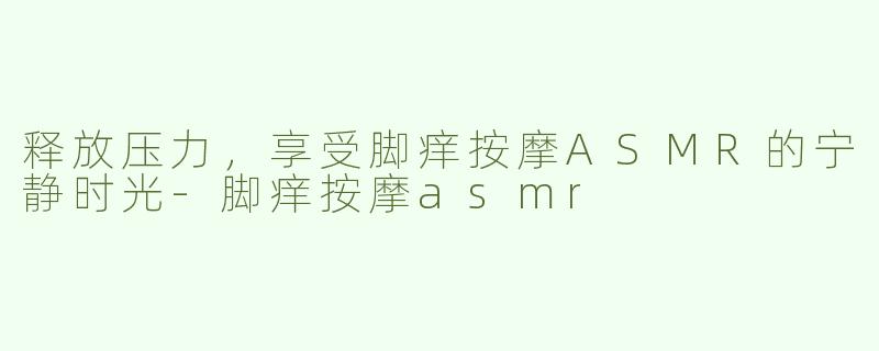 释放压力，享受脚痒按摩ASMR的宁静时光