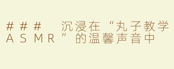 ### 沉浸在“丸子教学ASMR”的温馨声音中