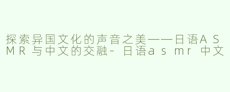 探索异国文化的声音之美——日语ASMR与中文的交融-日语asmr中文