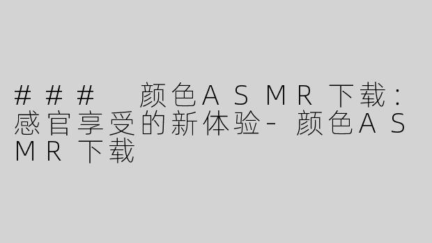 ### 颜色ASMR下载：感官享受的新体验-颜色ASMR下载