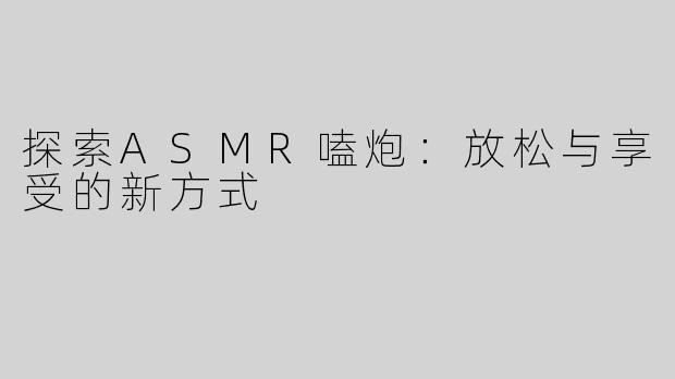 探索ASMR嗑炮：放松与享受的新方式