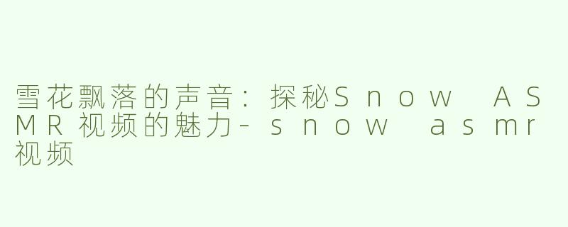 雪花飘落的声音：探秘Snow ASMR视频的魅力
