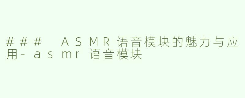 ### ASMR语音模块的魅力与应用-asmr语音模块