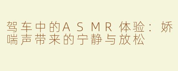 驾车中的ASMR体验：娇喘声带来的宁静与放松