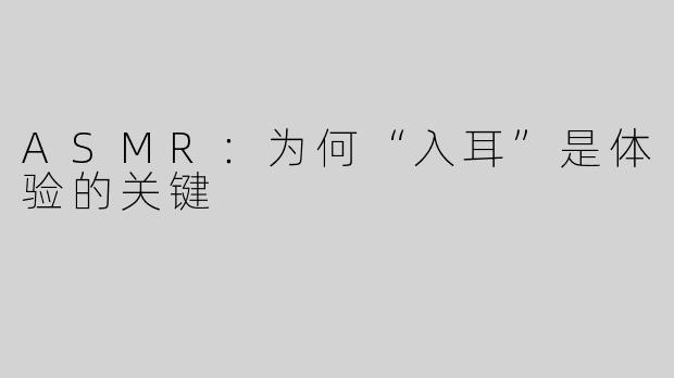 ASMR：为何“入耳”是体验的关键