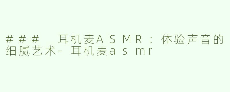 ### 耳机麦ASMR：体验声音的细腻艺术-耳机麦asmr