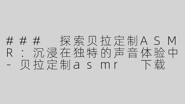 ### 探索贝拉定制ASMR：沉浸在独特的声音体验中