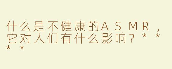 什么是不健康的ASMR，它对人们有什么影响？****