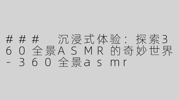 ### 沉浸式体验：探索360全景ASMR的奇妙世界