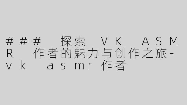 ### 探索 VK ASMR 作者的魅力与创作之旅