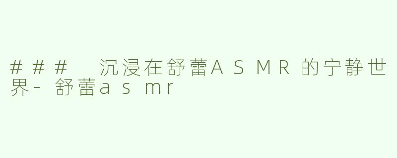 ### 沉浸在舒蕾ASMR的宁静世界-舒蕾asmr