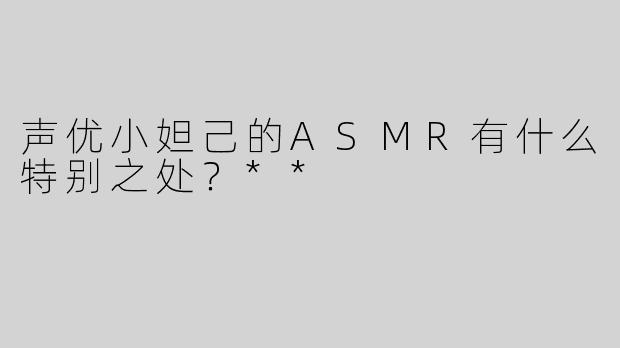 声优小妲己的ASMR有什么特别之处？**