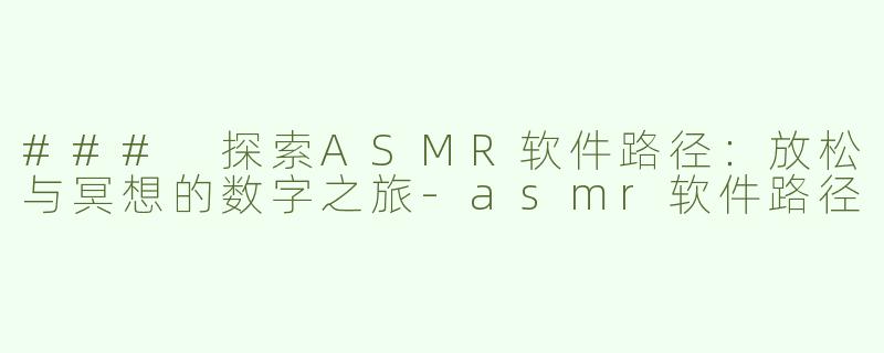 ### 探索ASMR软件路径：放松与冥想的数字之旅