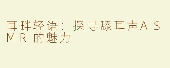 耳畔轻语：探寻舔耳声ASMR的魅力