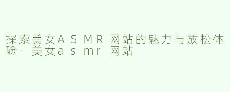 探索美女ASMR网站的魅力与放松体验-美女asmr网站