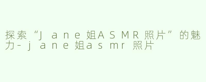 探索“Jane姐ASMR照片”的魅力-jane姐asmr照片