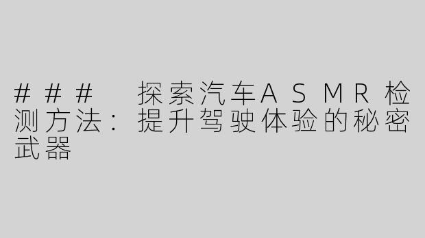 ### 探索汽车ASMR检测方法：提升驾驶体验的秘密武器