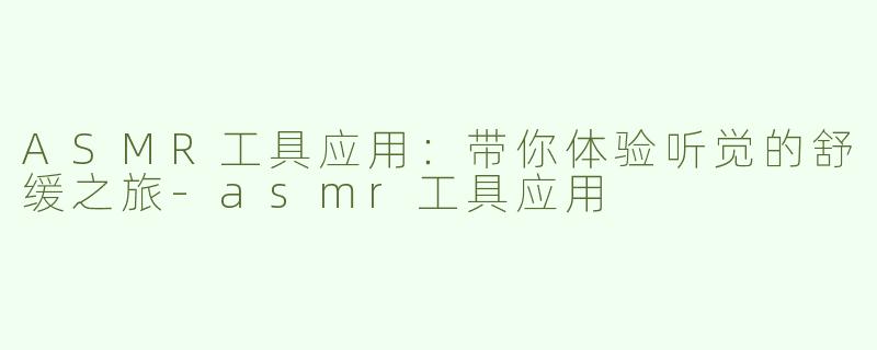 ASMR工具应用：带你体验听觉的舒缓之旅-asmr工具应用