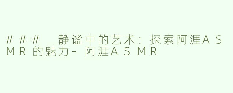 ### 静谧中的艺术：探索阿涯ASMR的魅力