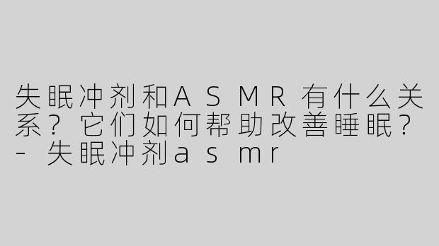 失眠冲剂和ASMR有什么关系？它们如何帮助改善睡眠？-失眠冲剂asmr