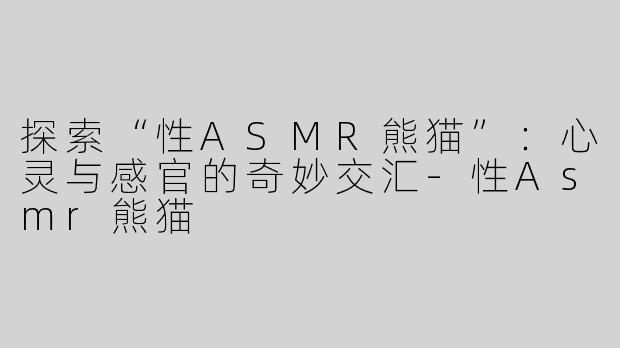探索“性ASMR熊猫”：心灵与感官的奇妙交汇