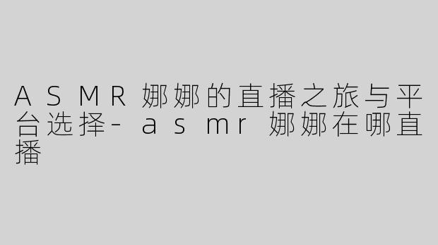 ASMR娜娜的直播之旅与平台选择