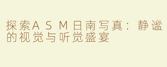 探索ASM日南写真：静谧的视觉与听觉盛宴