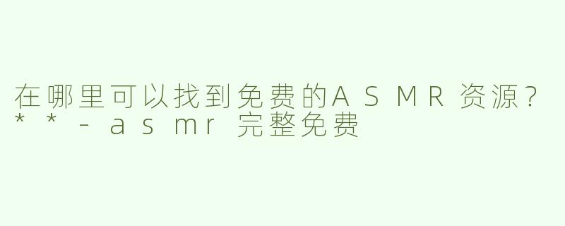 在哪里可以找到免费的ASMR资源？**