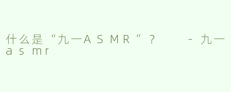 什么是“九一ASMR”？  -九一asmr