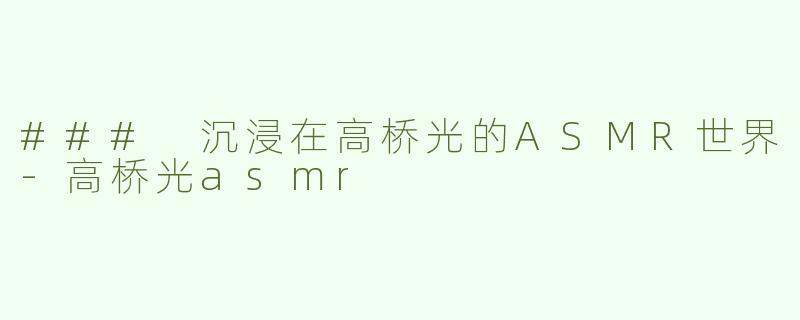 ### 沉浸在高桥光的ASMR世界-高桥光asmr