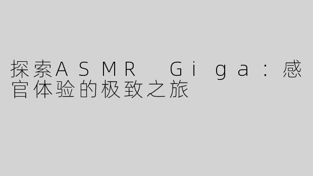 探索ASMR Giga：感官体验的极致之旅